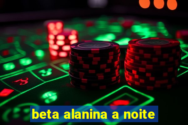 beta alanina a noite