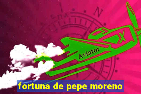 fortuna de pepe moreno